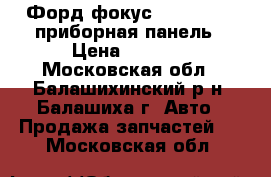 Форд фокус 2 2008-2011 приборная панель › Цена ­ 3 500 - Московская обл., Балашихинский р-н, Балашиха г. Авто » Продажа запчастей   . Московская обл.